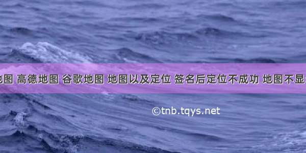 百度地图 高德地图 谷歌地图 地图以及定位 签名后定位不成功 地图不显示问题