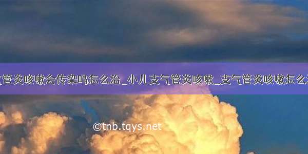 气管炎咳嗽会传染吗怎么治_小儿支气管炎咳嗽_支气管炎咳嗽怎么治