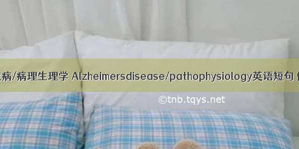 阿尔茨海默病/病理生理学 Alzheimersdisease/pathophysiology英语短句 例句大全