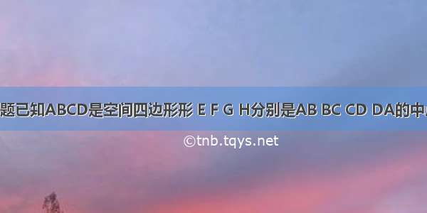 单选题已知ABCD是空间四边形形 E F G H分别是AB BC CD DA的中点 如