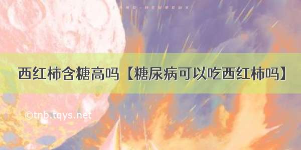 西红柿含糖高吗【糖尿病可以吃西红柿吗】