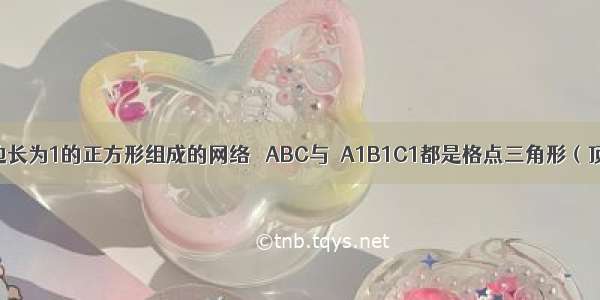 如图是一个边长为1的正方形组成的网络 △ABC与△A1B1C1都是格点三角形（顶点在网格交