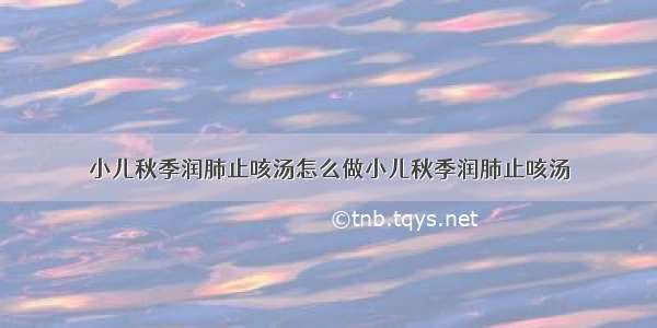 小儿秋季润肺止咳汤怎么做小儿秋季润肺止咳汤