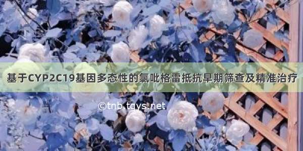 基于CYP2C19基因多态性的氯吡格雷抵抗早期筛查及精准治疗