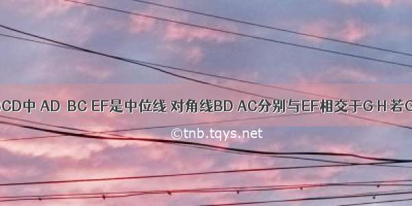 如图 梯形ABCD中 AD∥BC EF是中位线 对角线BD AC分别与EF相交于G H 若GH：BC=1