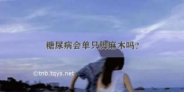 糖尿病会单只脚麻木吗？