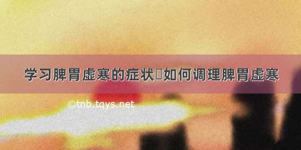 学习脾胃虚寒的症状	如何调理脾胃虚寒