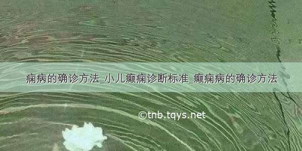 痫病的确诊方法_小儿癫痫诊断标准_癫痫病的确诊方法