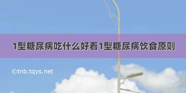 1型糖尿病吃什么好看1型糖尿病饮食原则