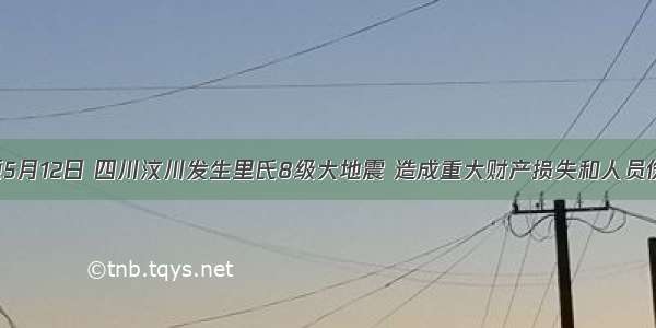 单选题5月12日 四川汶川发生里氏8级大地震 造成重大财产损失和人员伤亡 全