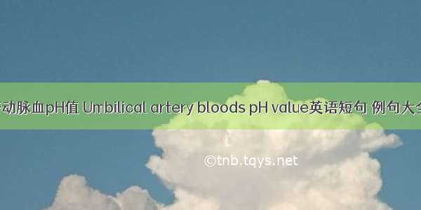 脐动脉血pH值 Umbilical artery bloods pH value英语短句 例句大全