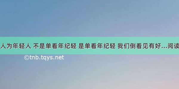 年轻人为年轻人 不是单看年纪轻 是单看年纪轻 我们倒看见有好...阅读答案