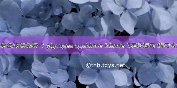 糖原合成酶激酶-3 glycogen synthase kinase-3英语短句 例句大全