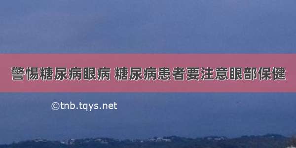 警惕糖尿病眼病 糖尿病患者要注意眼部保健