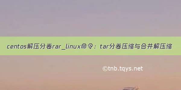 centos解压分卷rar_linux命令：tar分卷压缩与合并解压缩