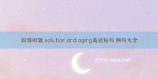 固溶时效 solution and aging英语短句 例句大全