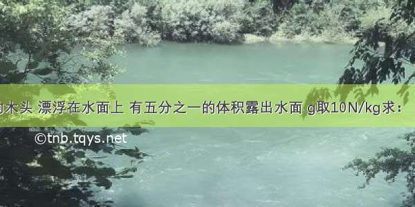 一根24kg的木头 漂浮在水面上 有五分之一的体积露出水面 g取10N/kg求：（1）木头受