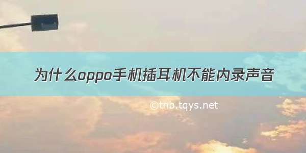 为什么oppo手机插耳机不能内录声音