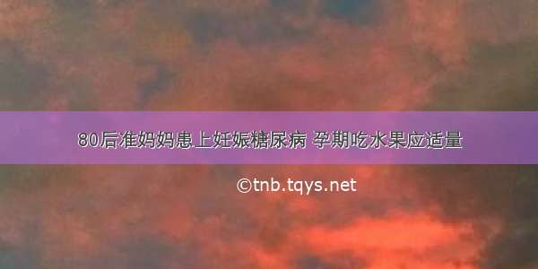 80后准妈妈患上妊娠糖尿病 孕期吃水果应适量