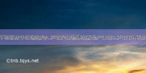 关于声现象 下面说法中正确的是A.声音是由物体的振动产生的B.声音在不同介质中的传播