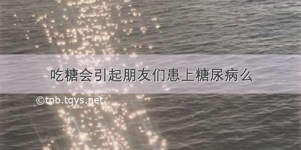 吃糖会引起朋友们患上糖尿病么