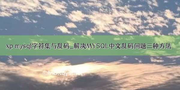 xp mysql字符集与乱码_解决MYSQL中文乱码问题三种方法