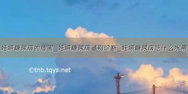 妊娠糖尿病的危害_妊娠糖尿病鉴别诊断_妊娠糖尿病吃什么水果