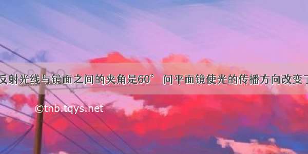 单选题反射光线与镜面之间的夹角是60° 问平面镜使光的传播方向改变了A.30°