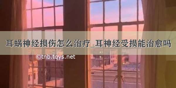 耳蜗神经损伤怎么治疗_耳神经受损能治愈吗