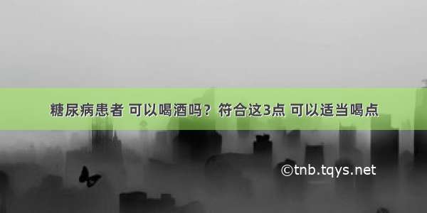 糖尿病患者 可以喝酒吗？符合这3点 可以适当喝点