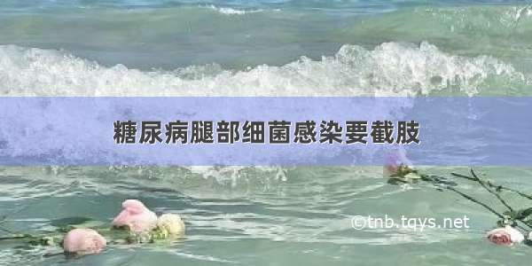 糖尿病腿部细菌感染要截肢