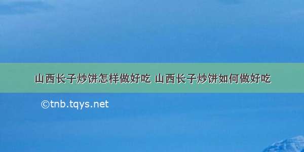 山西长子炒饼怎样做好吃 山西长子炒饼如何做好吃