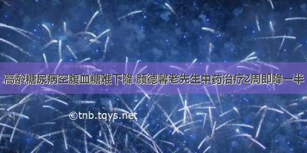 高龄糖尿病空腹血糖难下降 颜德馨老先生中药治疗2周即降一半