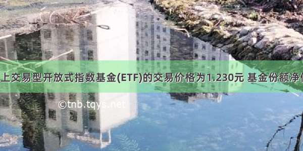 基金二级市场上交易型开放式指数基金(ETF)的交易价格为1.230元 基金份额净值为1200元 则