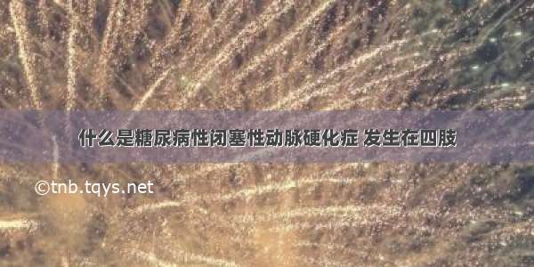 什么是糖尿病性闭塞性动脉硬化症 发生在四肢