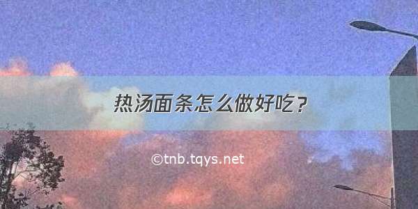 热汤面条怎么做好吃？