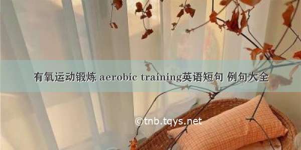 有氧运动锻炼 aerobic training英语短句 例句大全