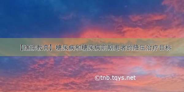 【继续教育】糖尿病和糖尿病前期患者的降压治疗目标