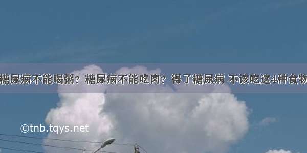 糖尿病不能喝粥？糖尿病不能吃肉？得了糖尿病 不该吃这4种食物