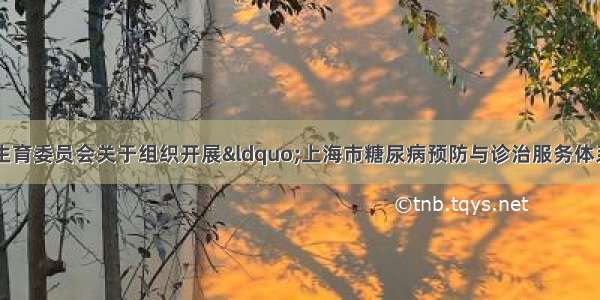 上海市卫生和计划生育委员会关于组织开展“上海市糖尿病预防与诊治服务体系”建设的通