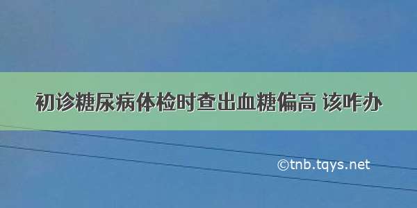 初诊糖尿病体检时查出血糖偏高 该咋办