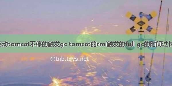 linux启动tomcat不停的触发gc tomcat的rmi触发的full gc的时间过长的优化