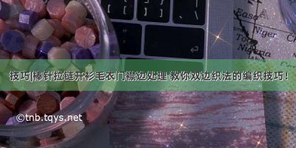 技巧|棒针拉链开衫毛衣门襟边处理 教你双边织法的编织技巧！