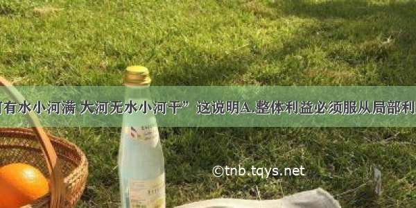 单选题“大河有水小河满 大河无水小河干”这说明A.整体利益必须服从局部利益B.个人利益