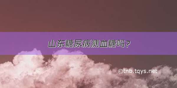 山东糖尿病测血糖吗？