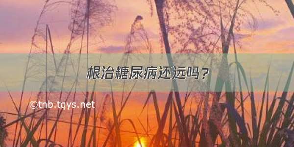 根治糖尿病还远吗？