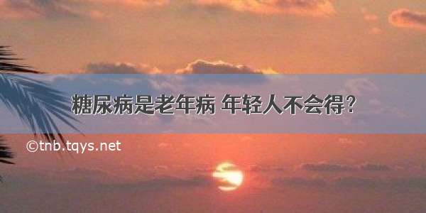 糖尿病是老年病 年轻人不会得？