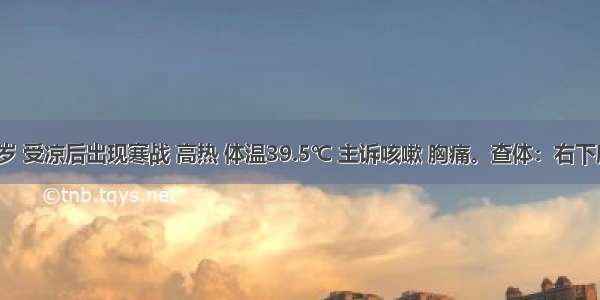 男性 23岁 受凉后出现寒战 高热 体温39.5℃ 主诉咳嗽 胸痛。查体：右下肺叩诊浊