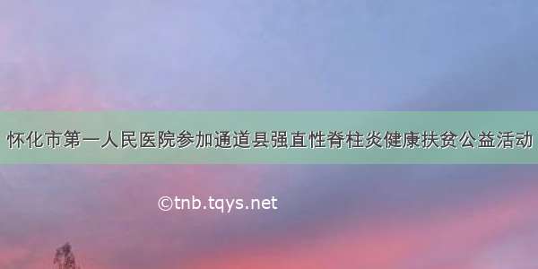 怀化市第一人民医院参加通道县强直性脊柱炎健康扶贫公益活动