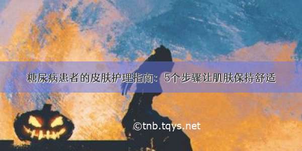 糖尿病患者的皮肤护理指南：5个步骤让肌肤保持舒适